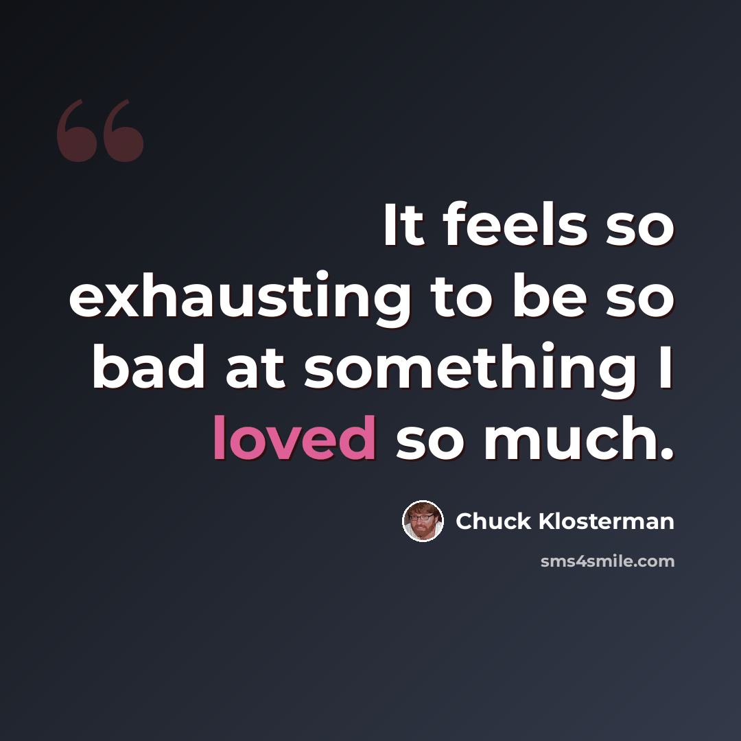“It feels so exhausting to be so bad at something I loved so much.” quote by Chuck Klosterman