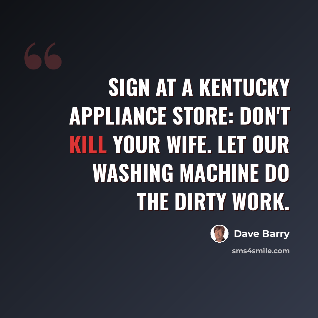 “Sign at a Kentucky appliance store: Don't kill your wife. Let our washing machine do the dirty work.” quote by Dave Barry