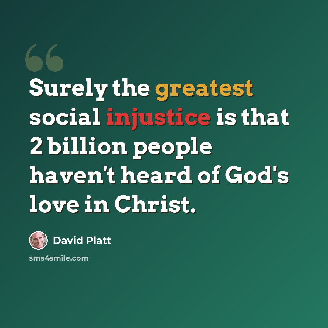 “Surely the greatest social injustice is that 2 billion people haven't heard of God's love in Christ.” quote by David Platt
