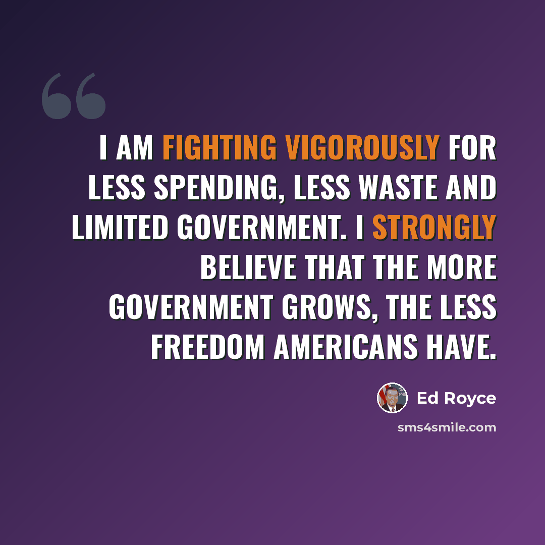 “I am fighting vigorously for less spending, less waste and limited government. I strongly believe that the more government grows, the less freedom Americans have.” quote by Ed Royce