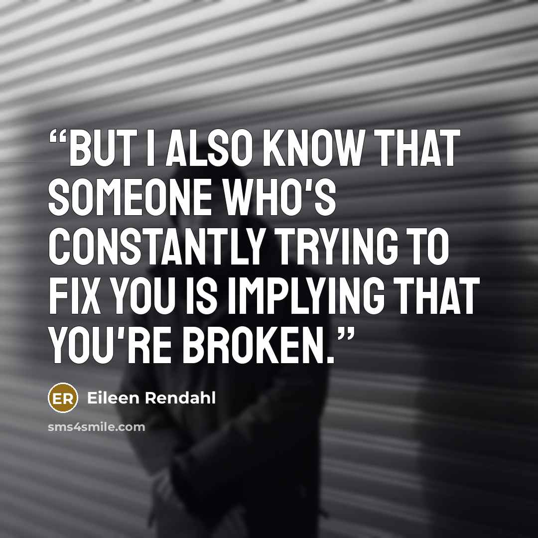 “But I also know that someone who's constantly trying to fix you is implying that you're broken.” quote by Eileen Rendahl
