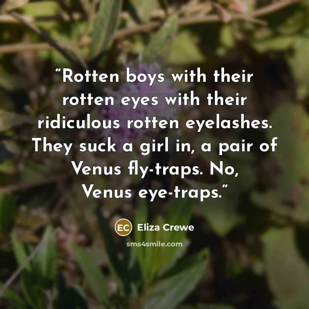 “Rotten boys with their rotten eyes with their ridiculous rotten eyelashes. They suck a girl in, a pair of Venus fly-traps. No, Venus eye-traps.” quote by Eliza Crewe