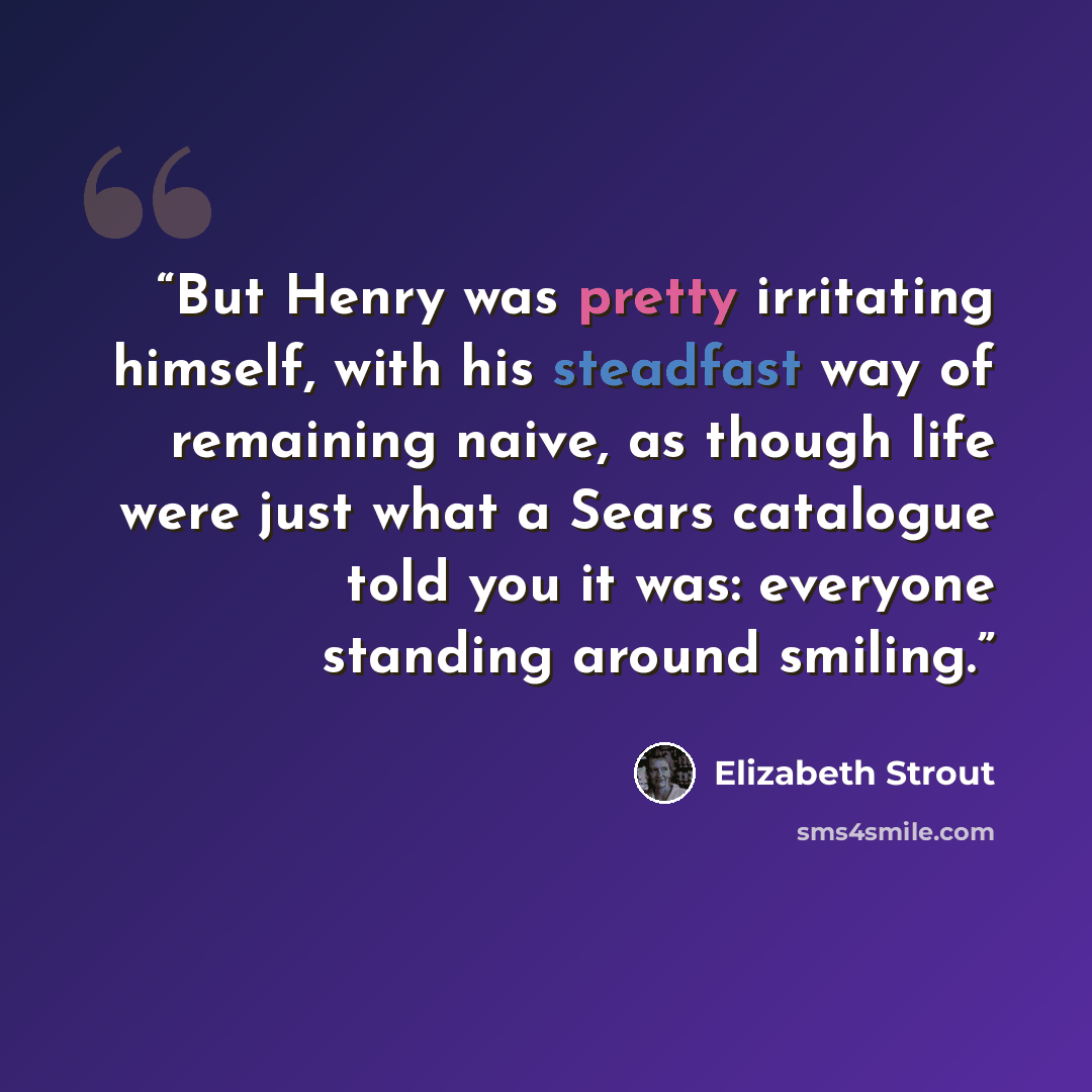 “But Henry was pretty irritating himself, with his steadfast way of remaining naive, as though life were just what a Sears catalogue told you it was: everyone standing around smiling.” quote by Elizabeth Strout