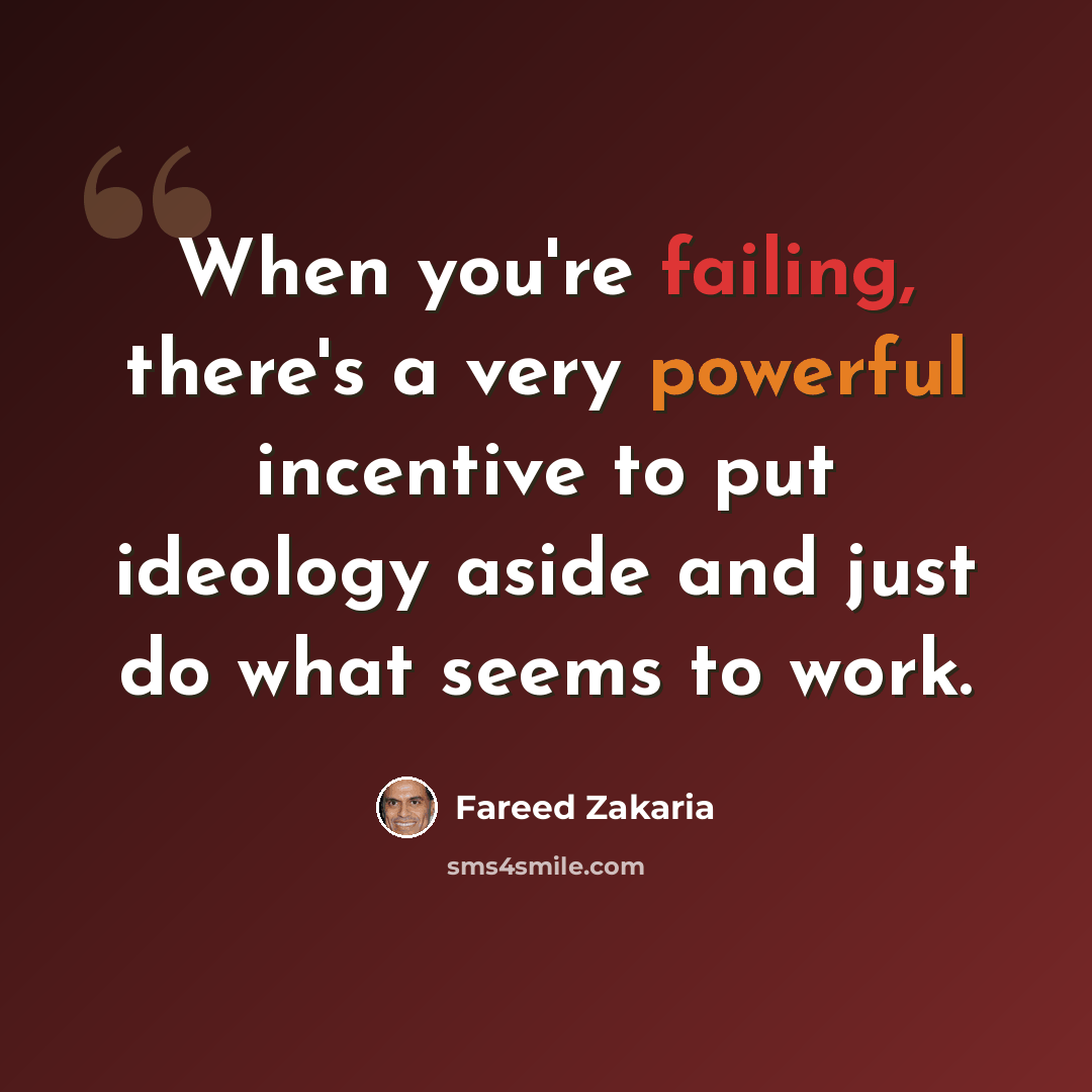“When you're failing, there's a very powerful incentive to put ideology aside and just do what seems to work.” quote by Fareed Zakaria