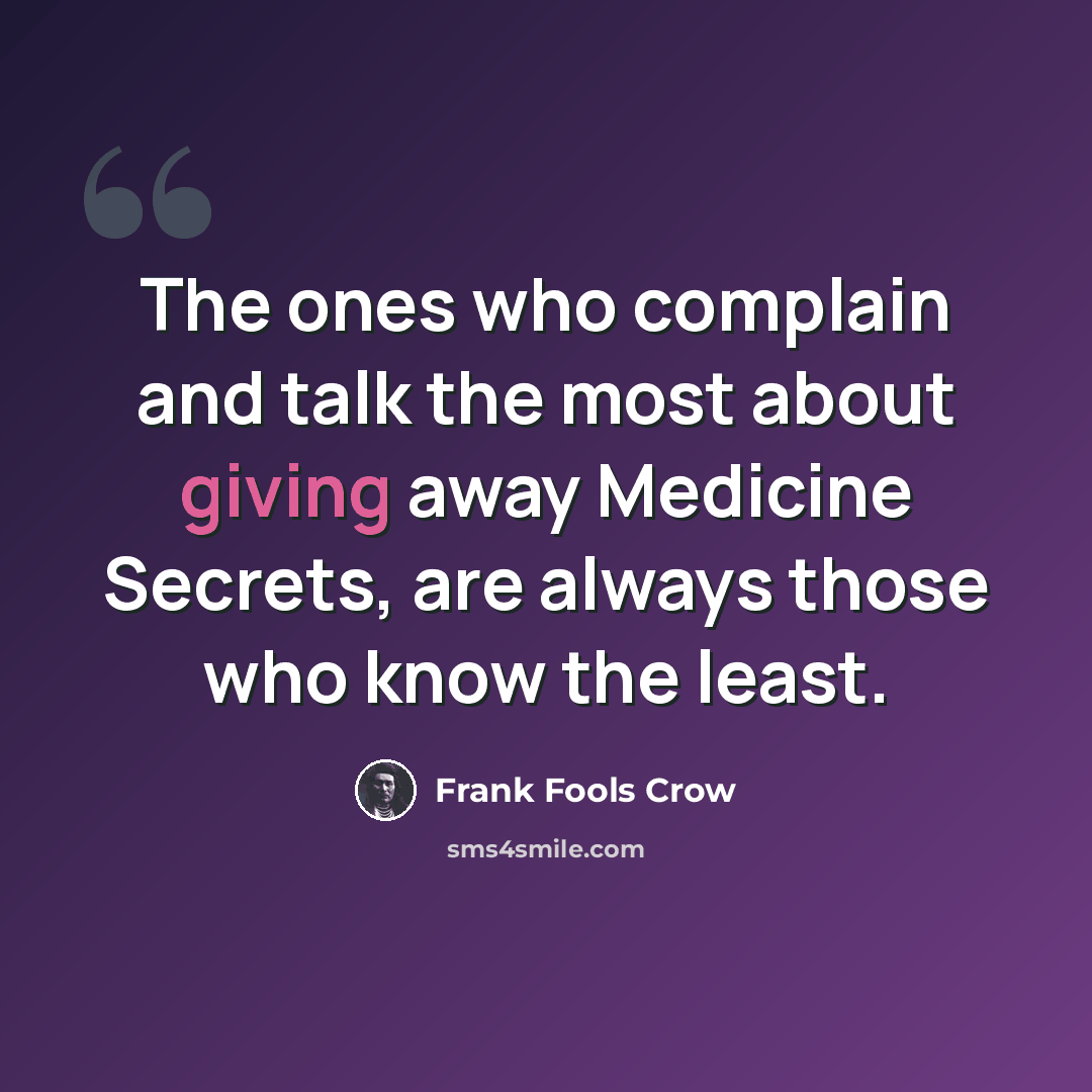 “The ones who complain and talk the most about giving away Medicine Secrets, are always those who know the least.” quote by Frank Fools Crow