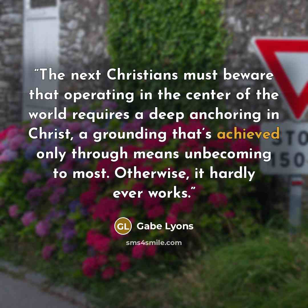 “The next Christians must beware that operating in the center of the world requires a deep anchoring in Christ, a grounding that’s achieved only through means unbecoming to most. Otherwise, it hardly ever works.” quote by Gabe Lyons