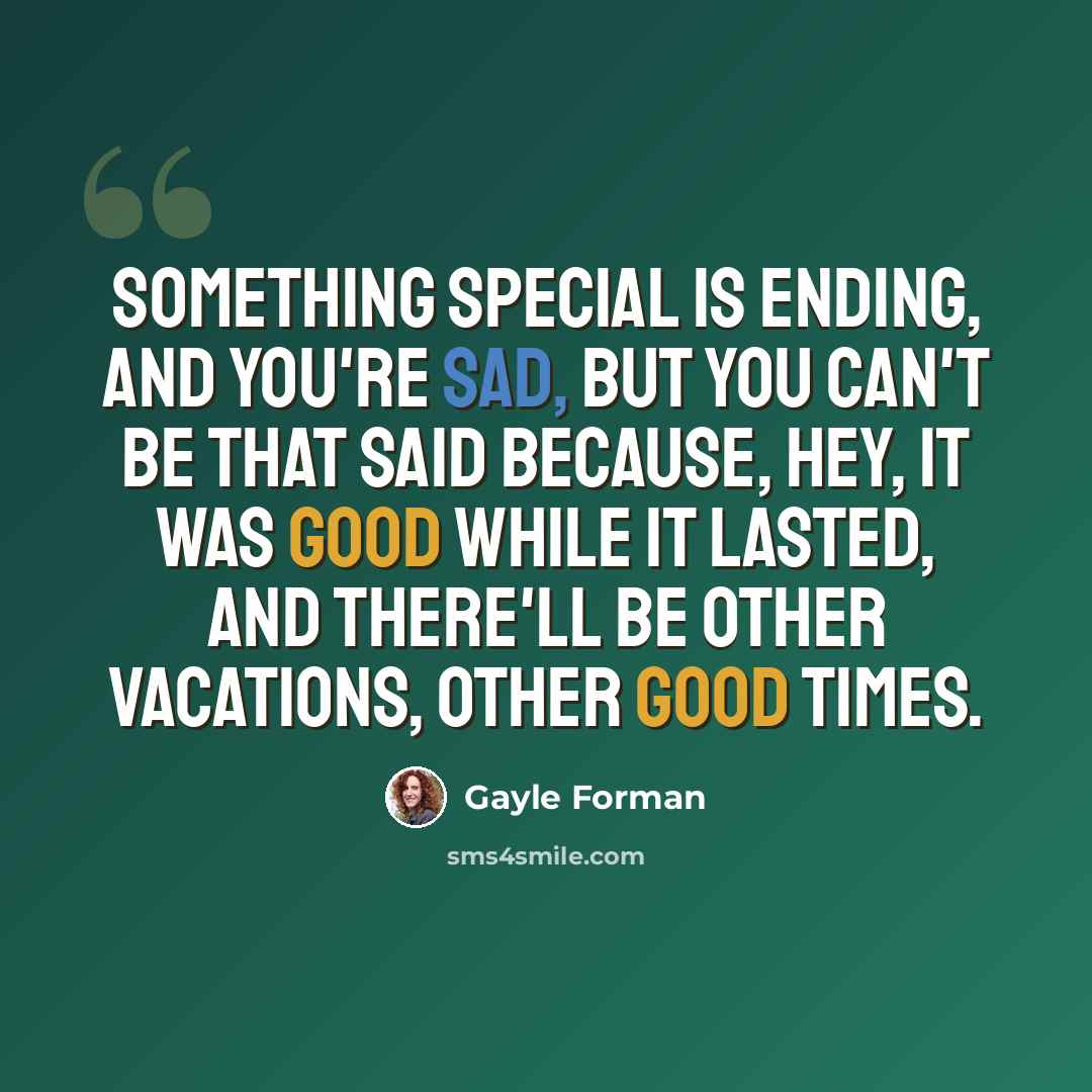“Something special is ending, and you're sad, but you can't be that said because, hey, it was good while it lasted, and there'll be other vacations, other good times.” quote by Gayle Forman
