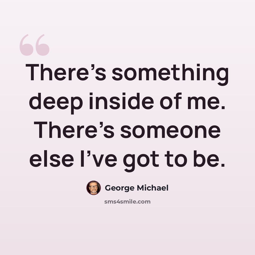 “There's something deep inside of me. There's someone else I've got to be.” quote by George Michael