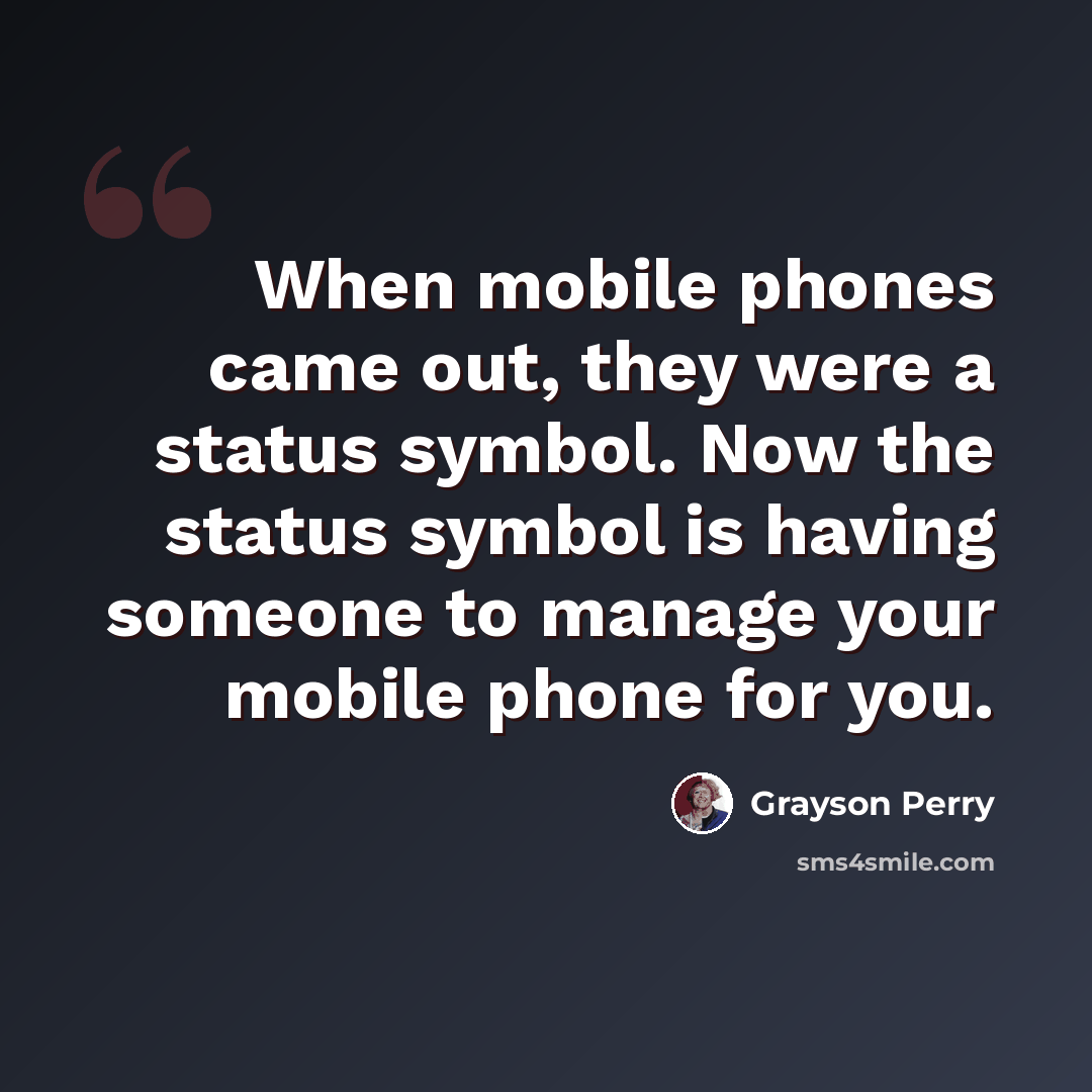 “When mobile phones came out, they were a status symbol. Now the status symbol is having someone to manage your mobile phone for you.” quote by Grayson Perry