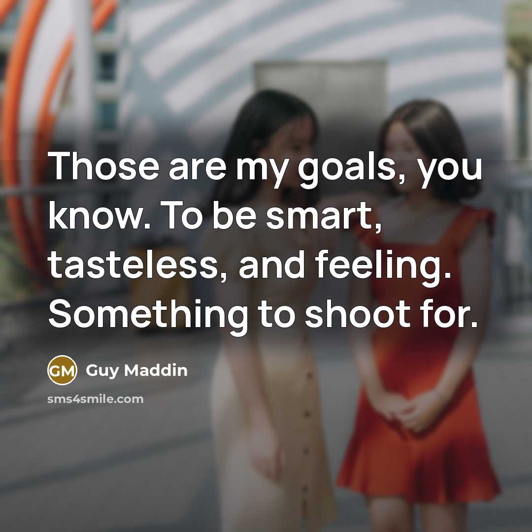 “Those are my goals, you know. To be smart, tasteless, and feeling. Something to shoot for.” quote by Guy Maddin