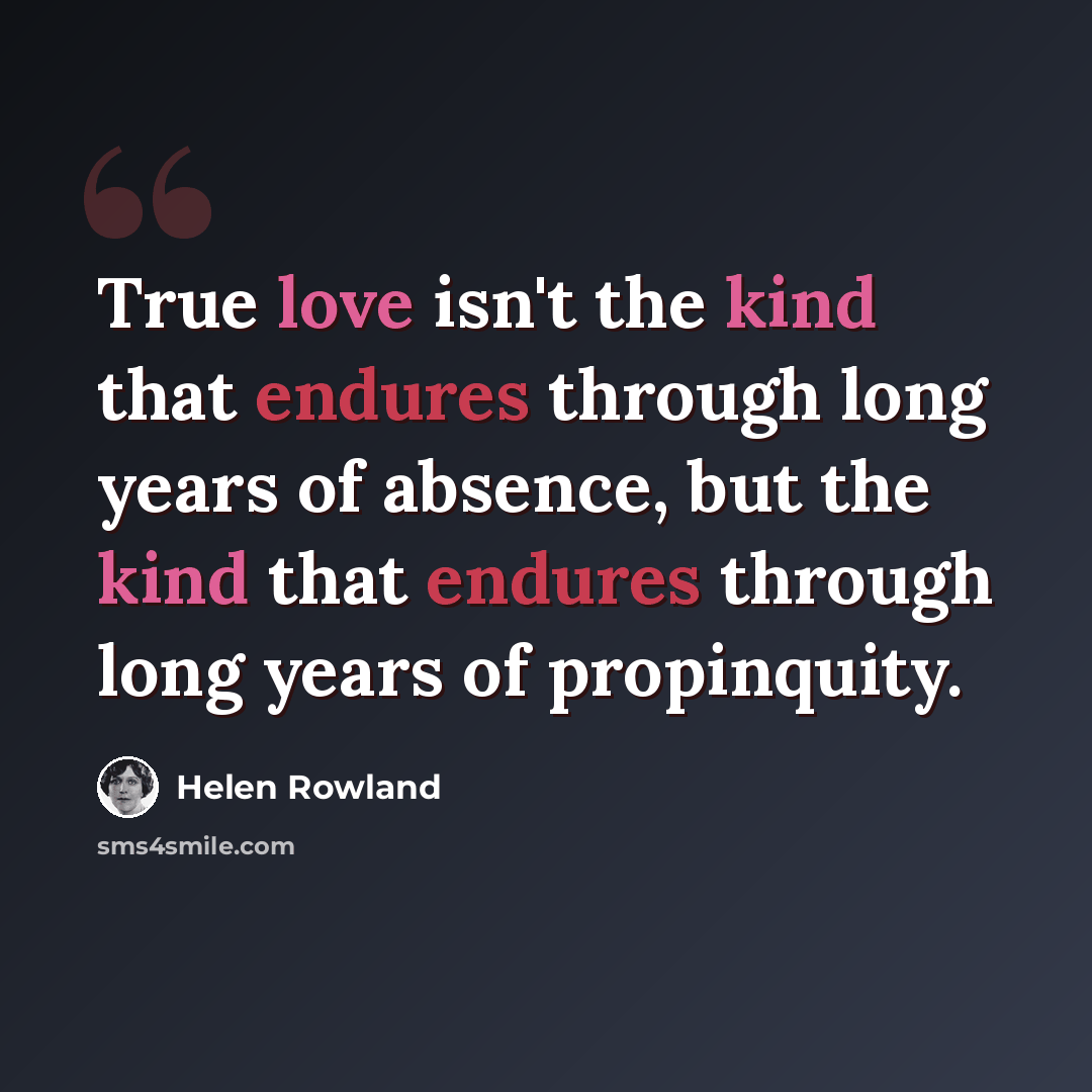 “True love isn't the kind that endures through long years of absence, but the kind that endures through long years of propinquity.” quote by Helen Rowland