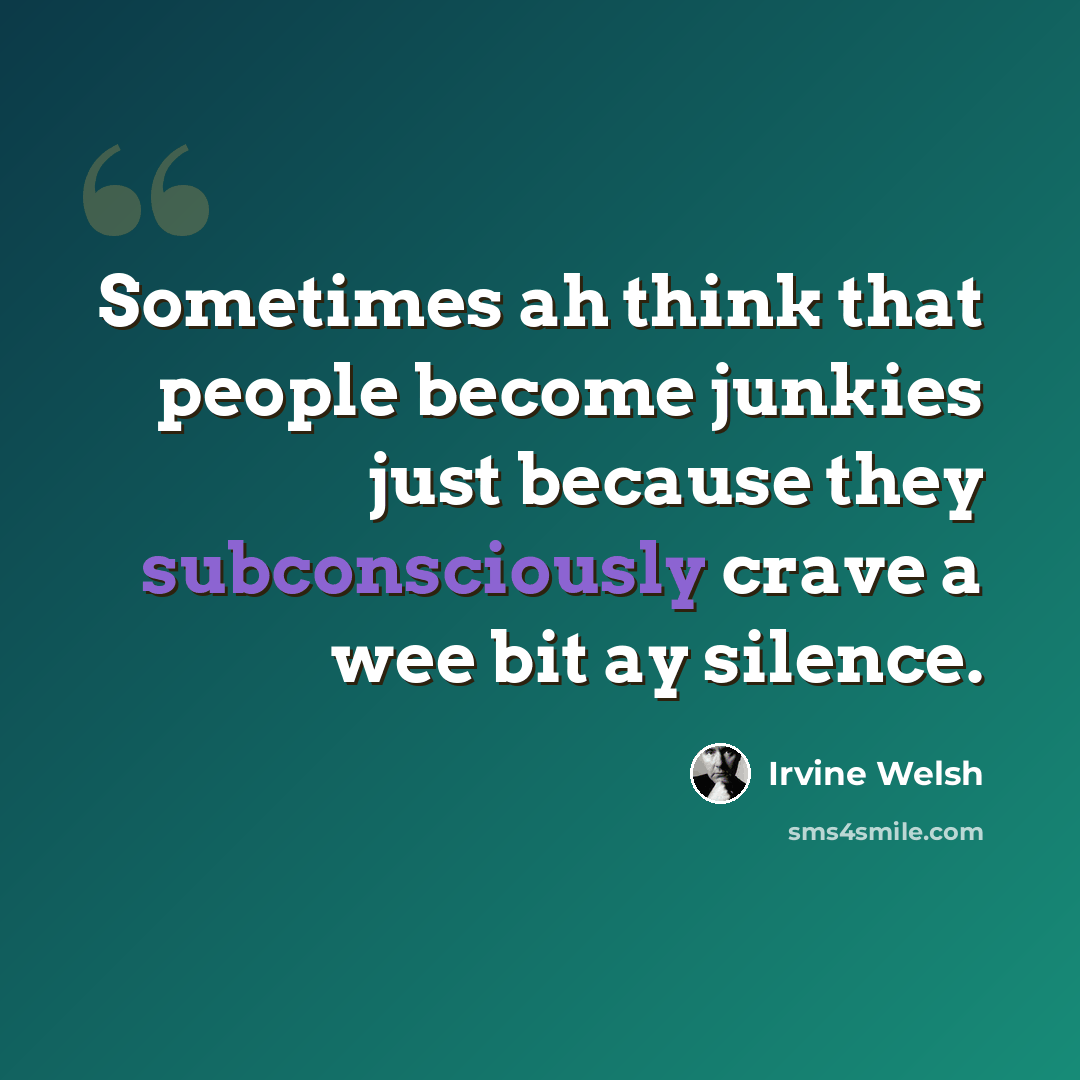 “Sometimes ah think that people become junkies just because they subconsciously crave a wee bit ay silence.” quote by Irvine Welsh