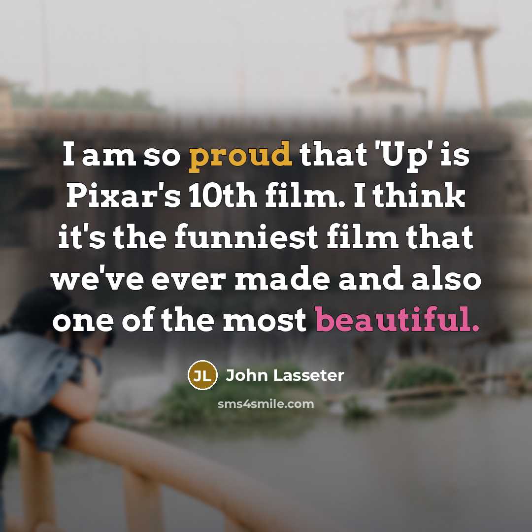 “I am so proud that 'Up' is Pixar's 10th film. I think it's the funniest film that we've ever made and also one of the most beautiful.” quote by John Lasseter