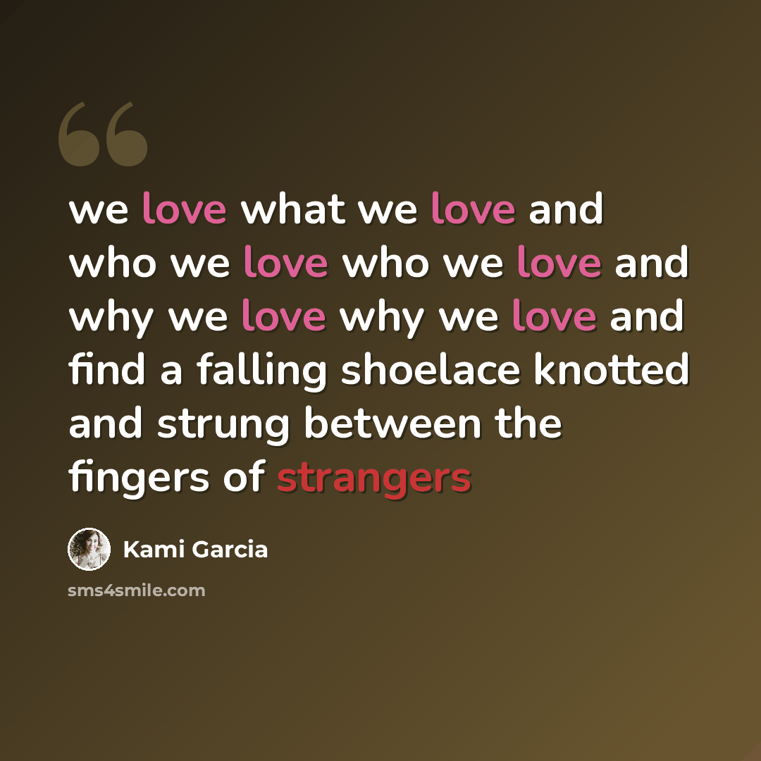 “we love what we love and who we love who we love and why we love why we love and find a falling shoelace knotted and strung between the fingers of strangers” quote by Kami Garcia