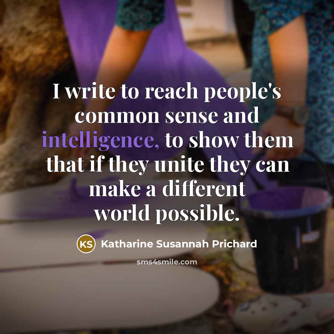 “I write to reach people's common sense and intelligence, to show them that if they unite they can make a different world possible.” quote by Katharine Susannah Prichard