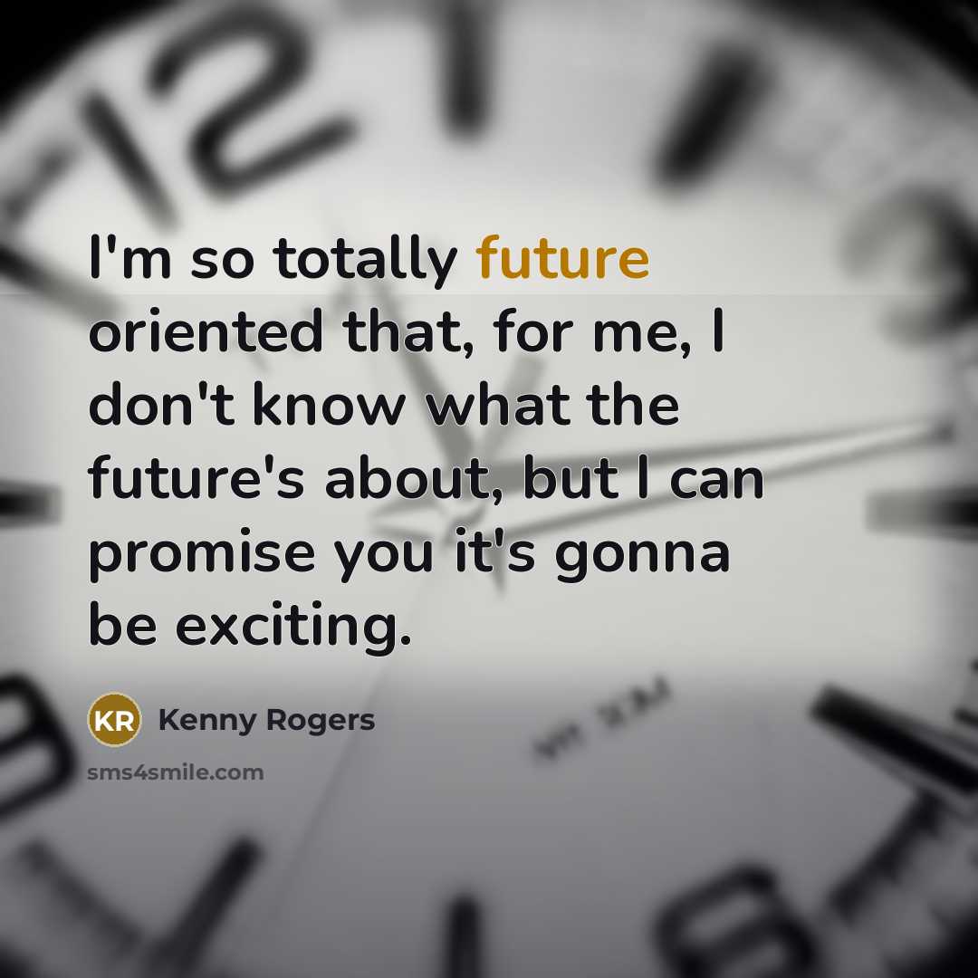 “I'm so totally future oriented that, for me, I don't know what the future's about, but I can promise you it's gonna be exciting.” quote by Kenny Rogers