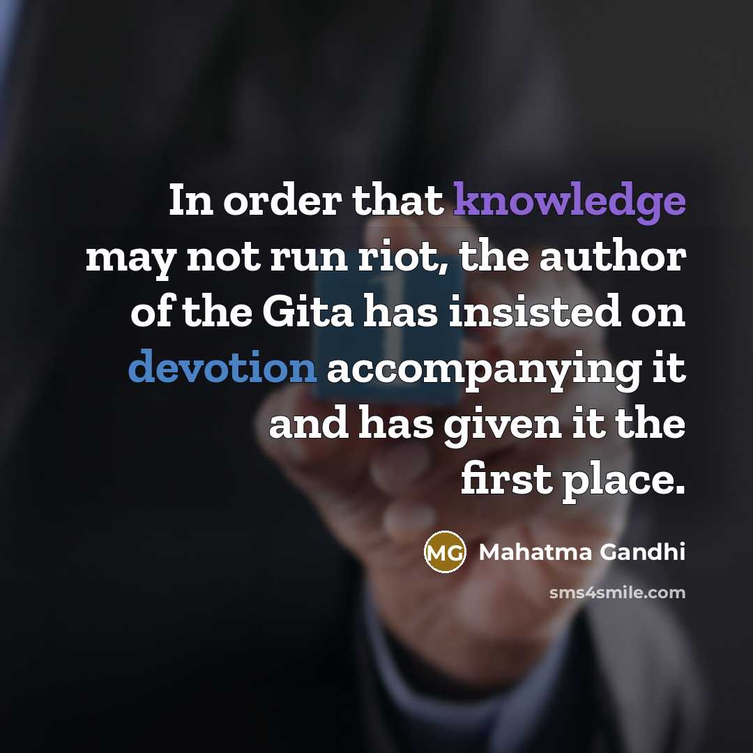 “In order that knowledge may not run riot, the author of the Gita has insisted on devotion accompanying it and has given it the first place.” quote by Mahatma Gandhi