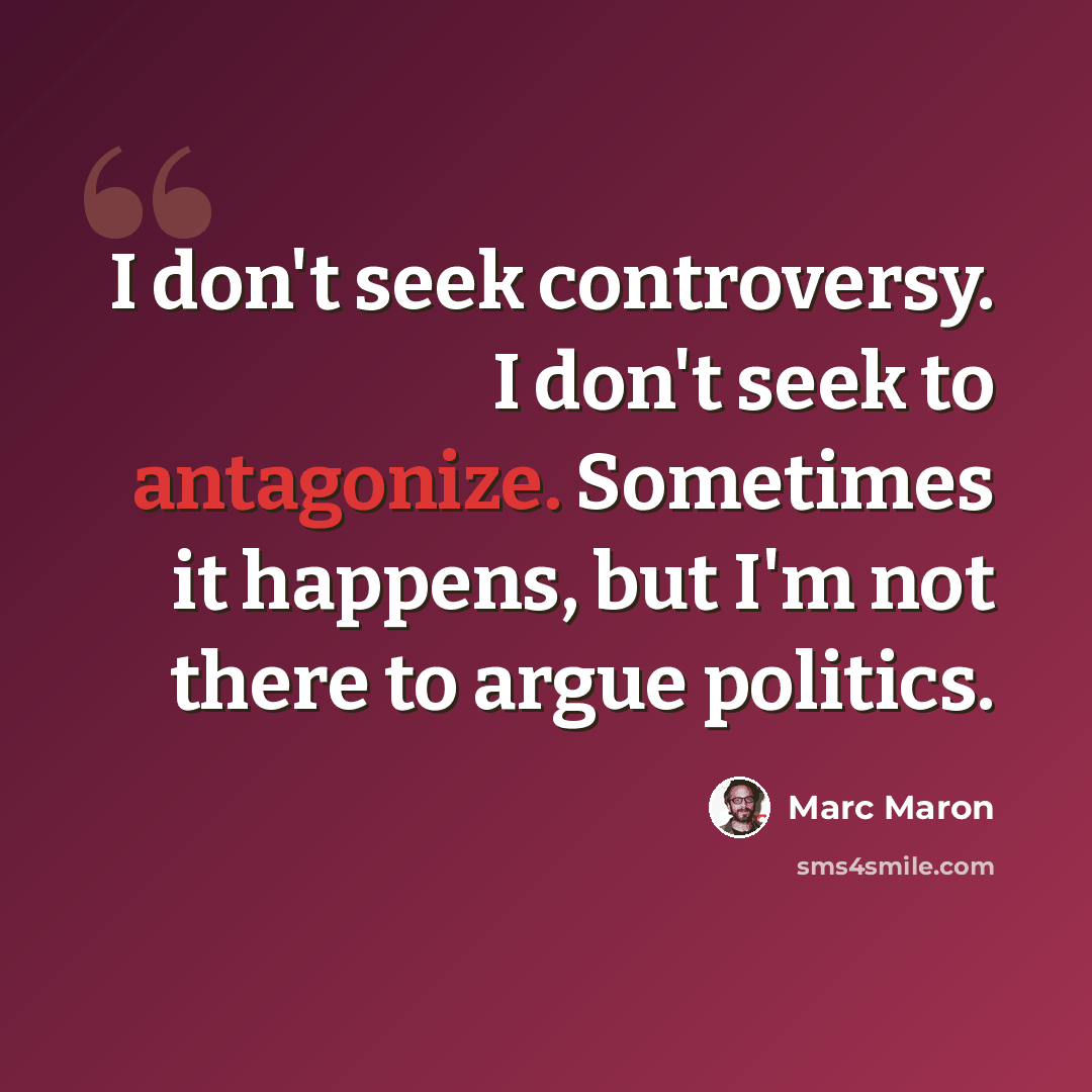 “I don't seek controversy. I don't seek to antagonize. Sometimes it happens, but I'm not there to argue politics.” quote by Marc Maron