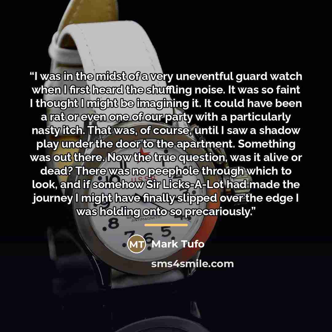 “I was in the midst of a very uneventful guard watch when I first heard the shuffling noise. It was so faint I thought I might be imagining it. It could have been a rat or even one of our party with a particularly nasty itch. That was, of course, until I saw a shadow play under the door to the…” quote by Mark Tufo