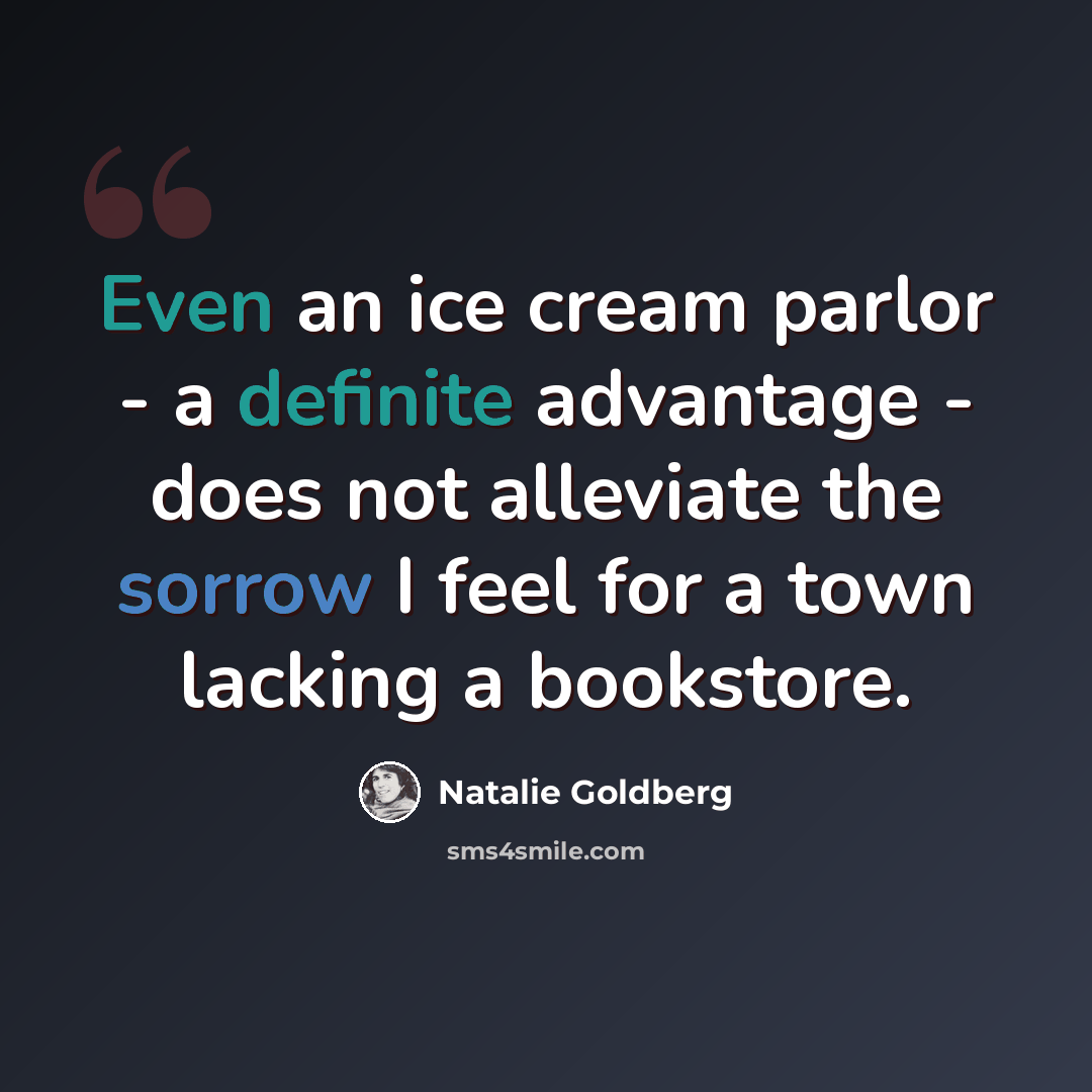 “Even an ice cream parlor - a definite advantage - does not alleviate the sorrow I feel for a town lacking a bookstore.” quote by Natalie Goldberg