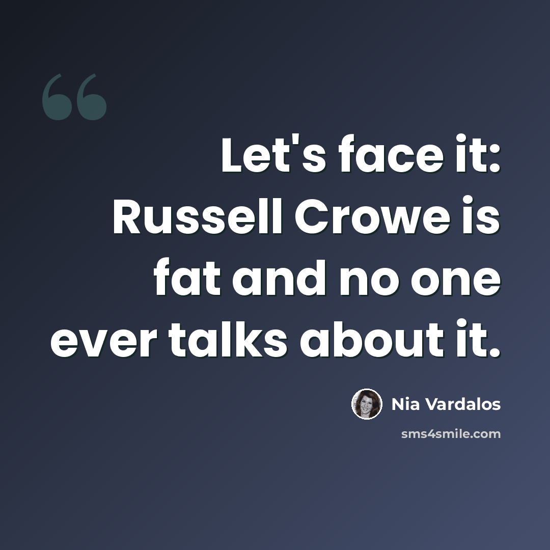 “Let's face it: Russell Crowe is fat and no one ever talks about it.” quote by Nia Vardalos