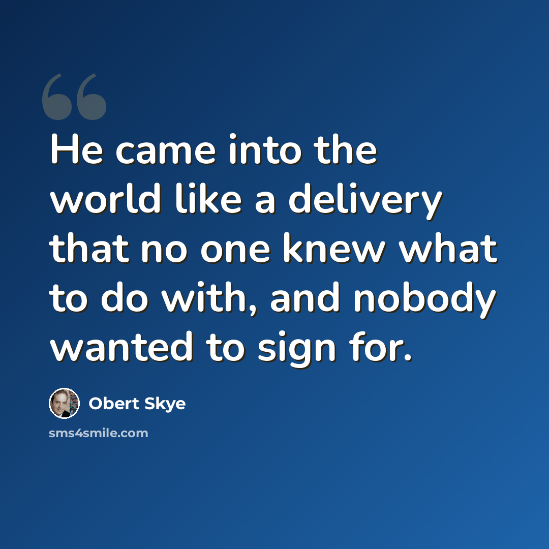 “He came into the world like a delivery that no one knew what to do with, and nobody wanted to sign for.” quote by Obert Skye