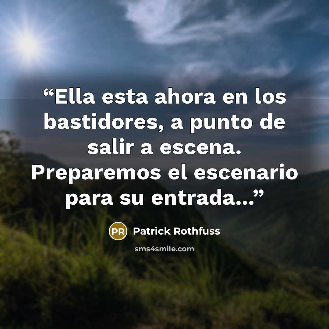 “Ella esta ahora en los bastidores, a punto de salir a escena. Preparemos el escenario para su entrada...” quote by Patrick Rothfuss