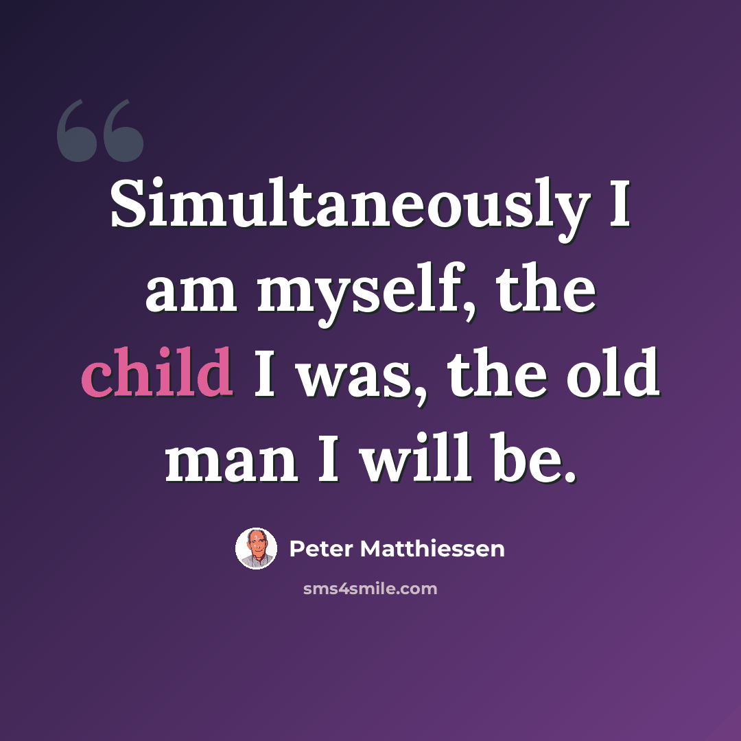 “Simultaneously I am myself, the child I was, the old man I will be.” quote by Peter Matthiessen