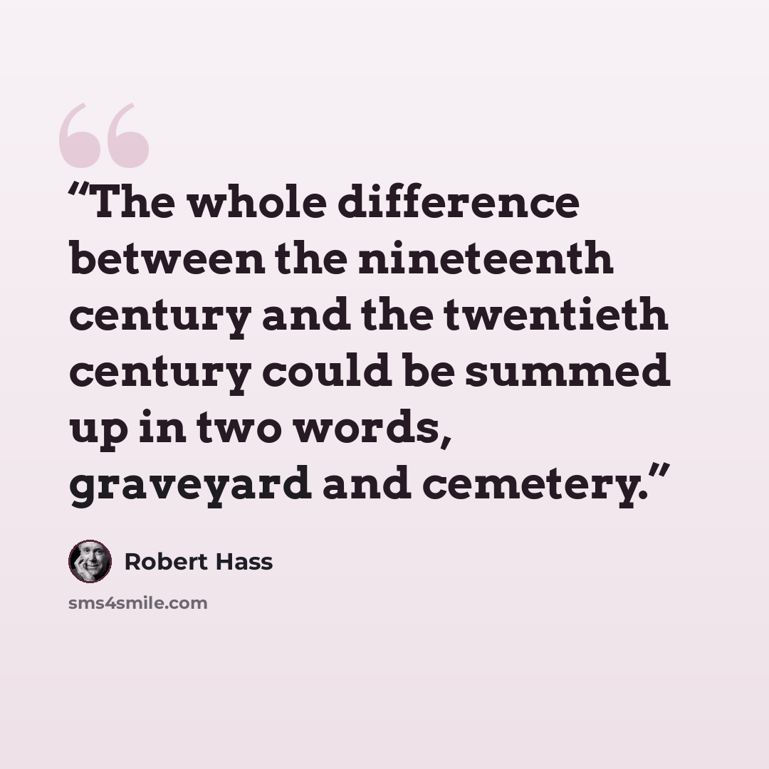 “The whole difference between the nineteenth century and the twentieth century could be summed up in two words, graveyard and cemetery.” quote by Robert Hass