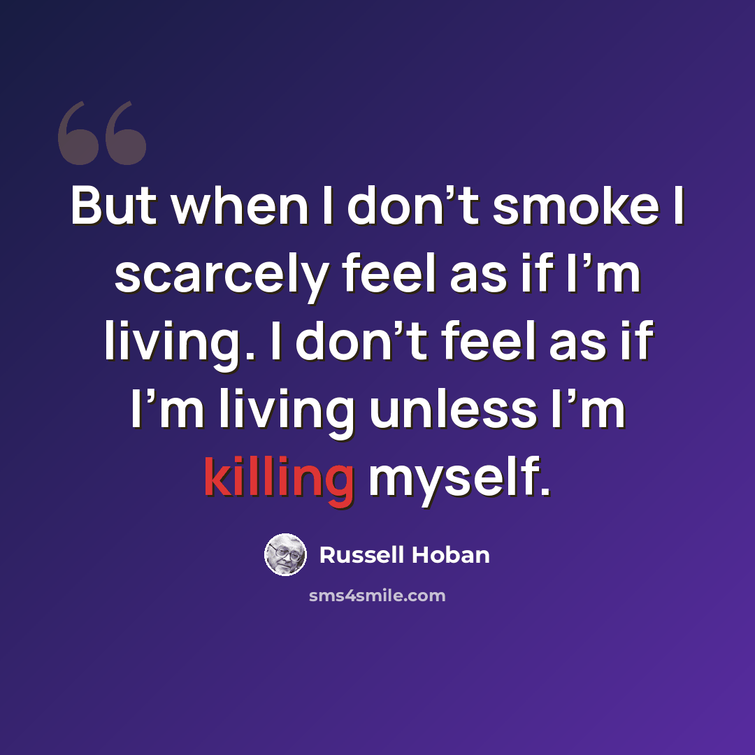 “But when I don't smoke I scarcely feel as if I'm living. I don't feel as if I'm living unless I'm killing myself.” quote by Russell Hoban