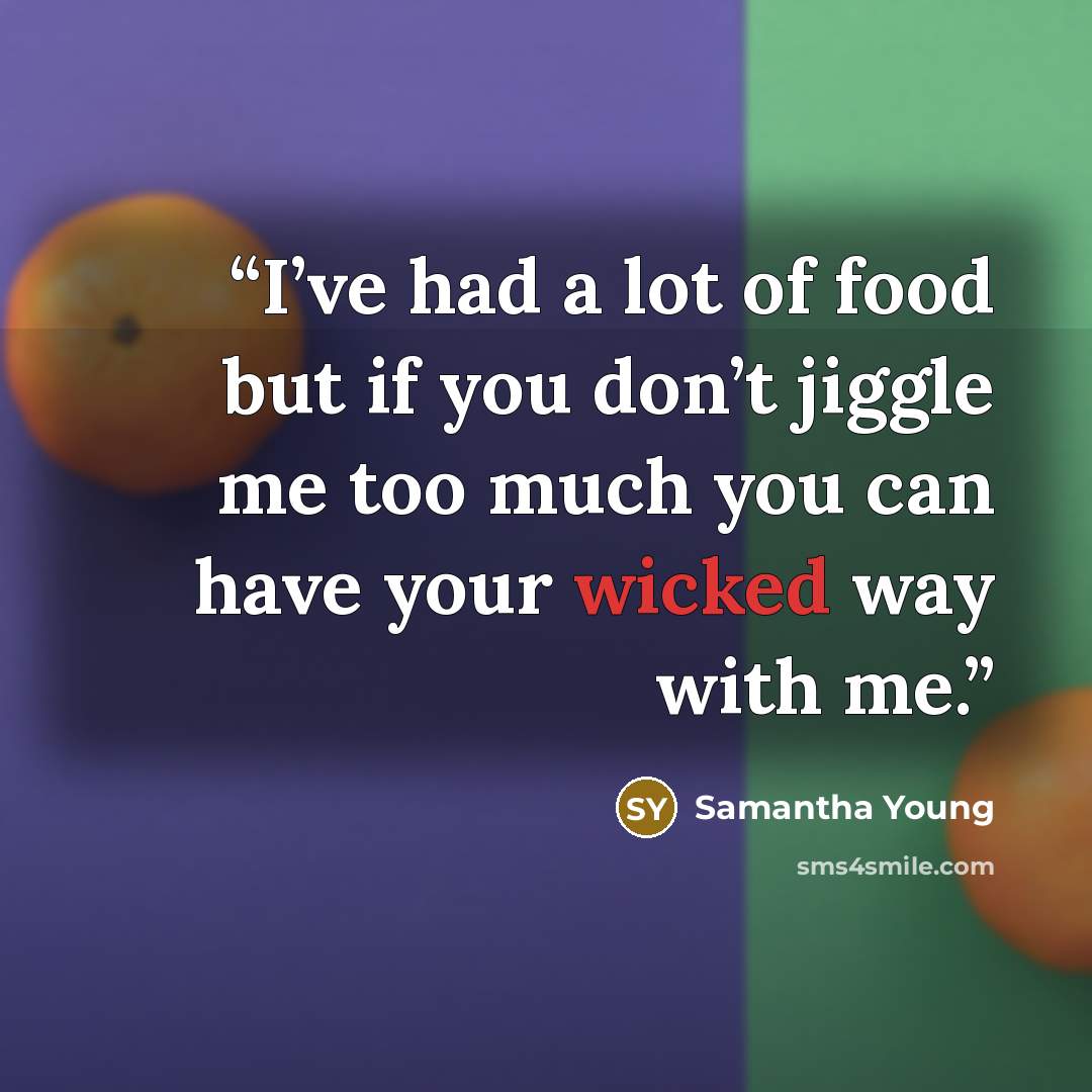 “I’ve had a lot of food but if you don’t jiggle me too much you can have your wicked way with me.” quote by Samantha Young