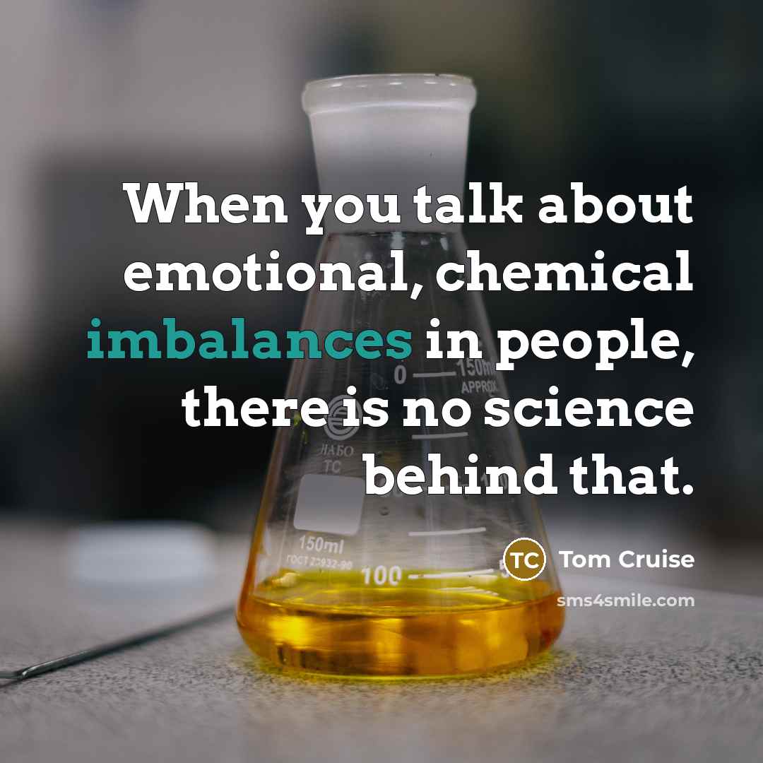 “When you talk about emotional, chemical imbalances in people, there is no science behind that.” quote by Tom Cruise