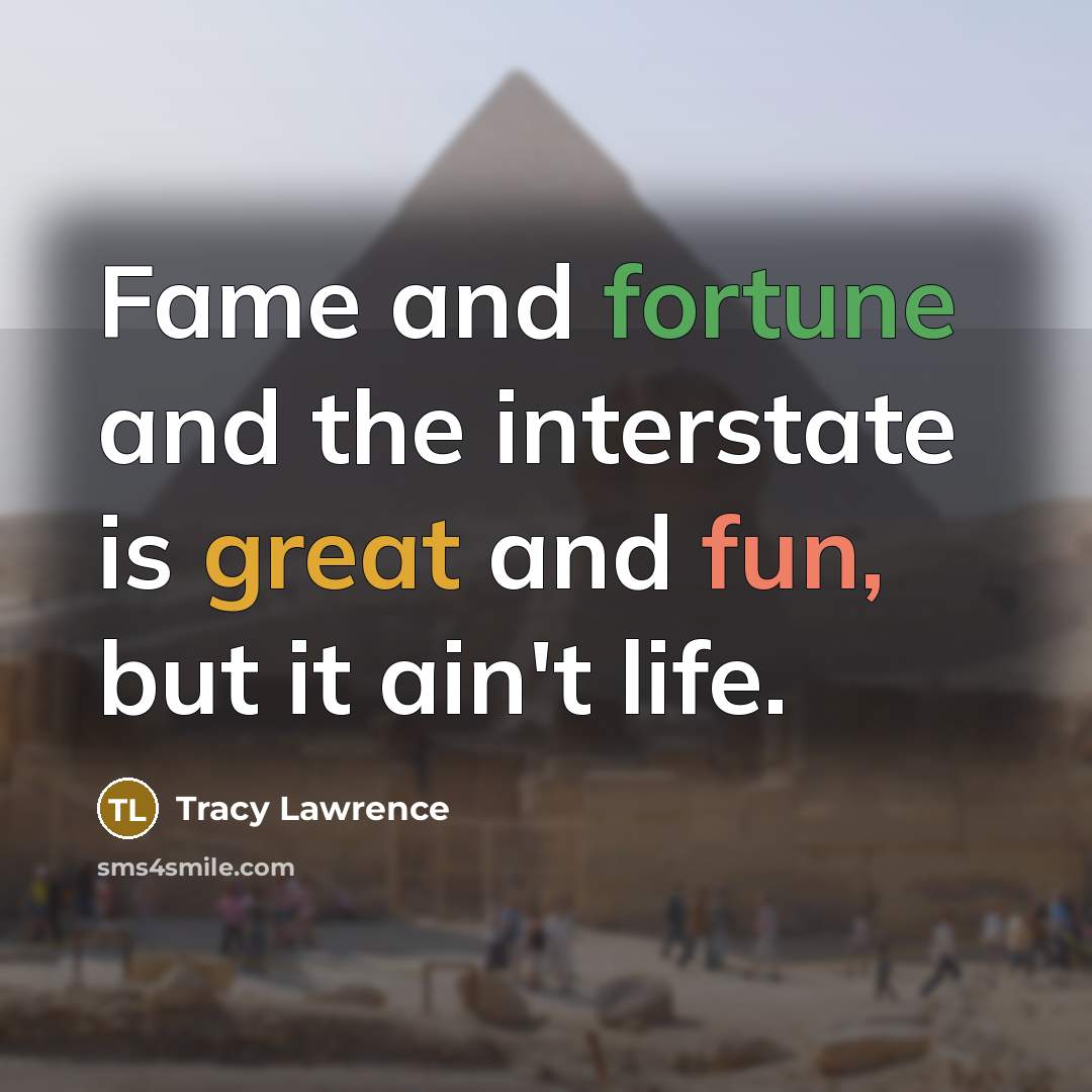 “Fame and fortune and the interstate is great and fun, but it ain't life.” quote by Tracy Lawrence