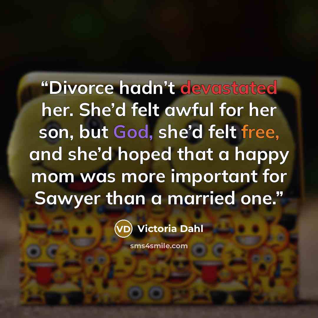 “Divorce hadn’t devastated her. She’d felt awful for her son, but God, she’d felt free, and she’d hoped that a happy mom was more important for Sawyer than a married one.” quote by Victoria Dahl