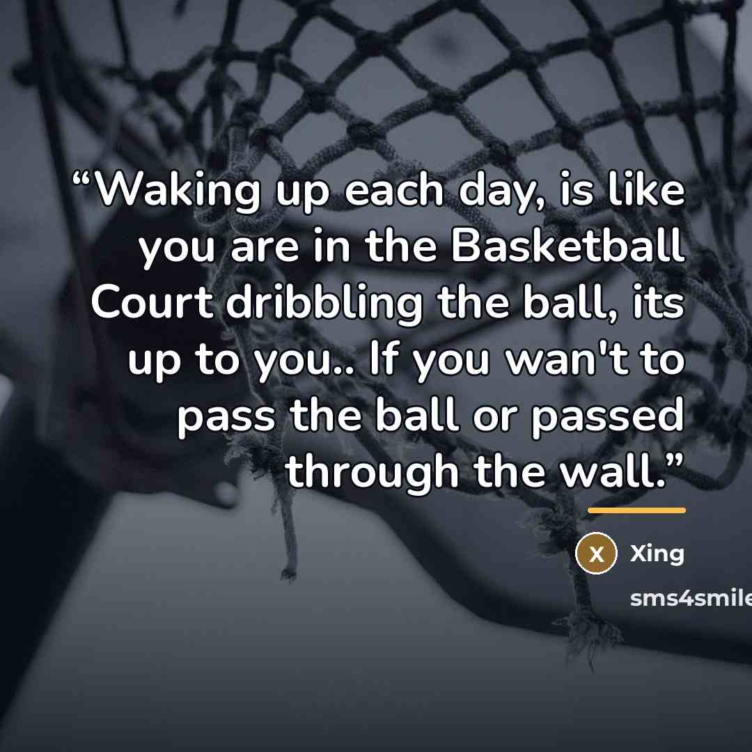 “Waking up each day, is like you are in the Basketball Court dribbling the ball, its up to you.. If you wan't to pass the ball or passed through the wall.” quote by Xing
