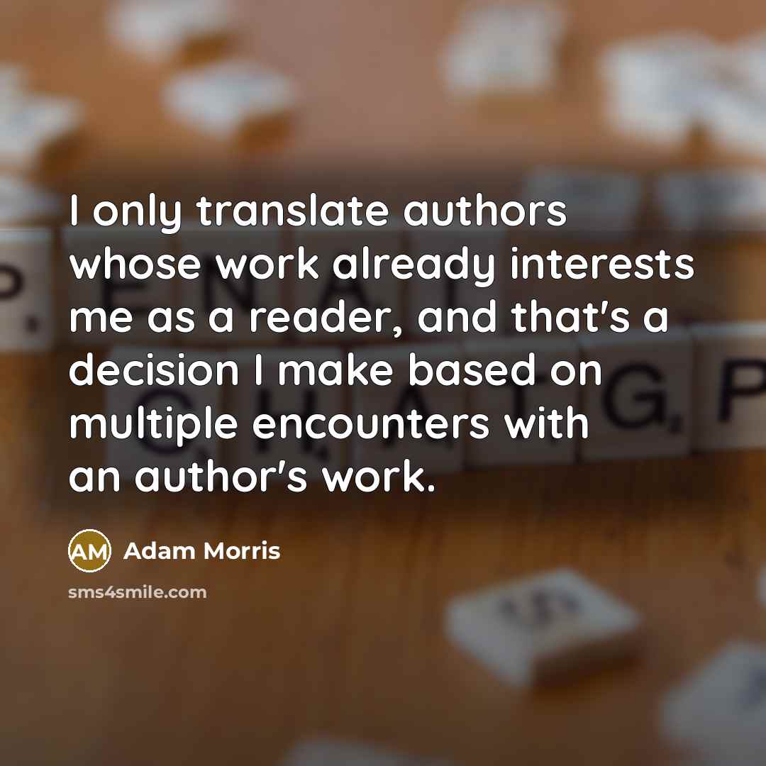 “I only translate authors whose work already interests me as a reader, and that's a decision I make based on multiple encounters with an author's work.” quote by Adam Morris