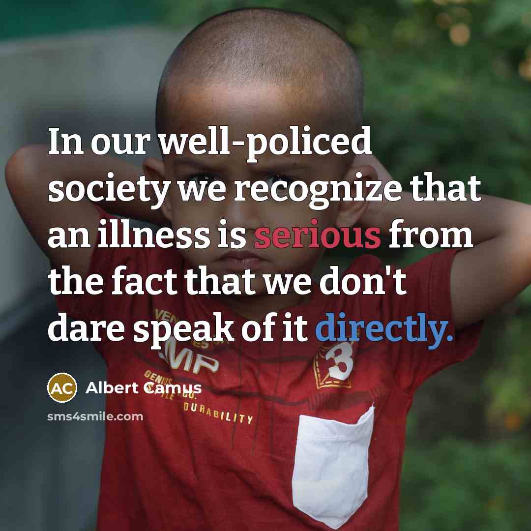 “In our well-policed society we recognize that an illness is serious from the fact that we don't dare speak of it directly.” quote by Albert Camus