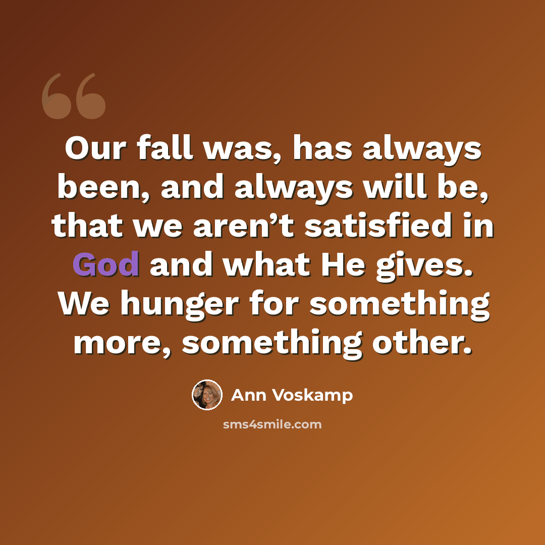 “Our fall was, has always been, and always will be, that we aren’t satisfied in God and what He gives. We hunger for something more, something other.” quote by Ann Voskamp