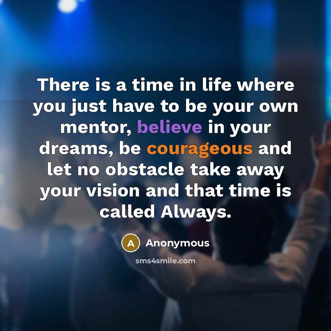 “There is a time in life where you just have to be your own mentor, believe in your dreams, be courageous and let no obstacle take away your vision and that time is called Always.” quote by Anonymous