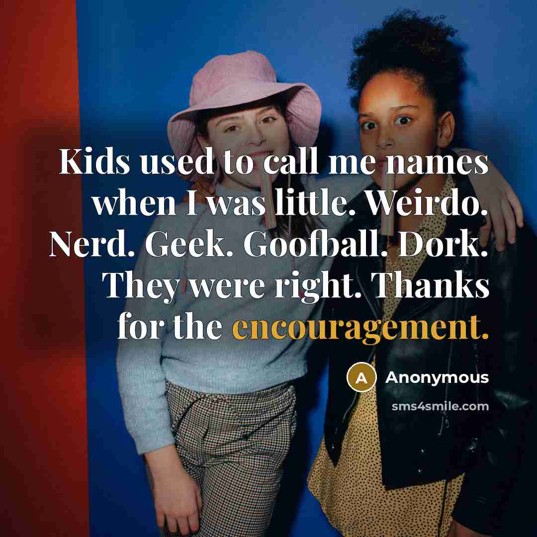 “Kids used to call me names when I was little. Weirdo. Nerd. Geek. Goofball. Dork. They were right. Thanks for the encouragement.” quote by Anonymous