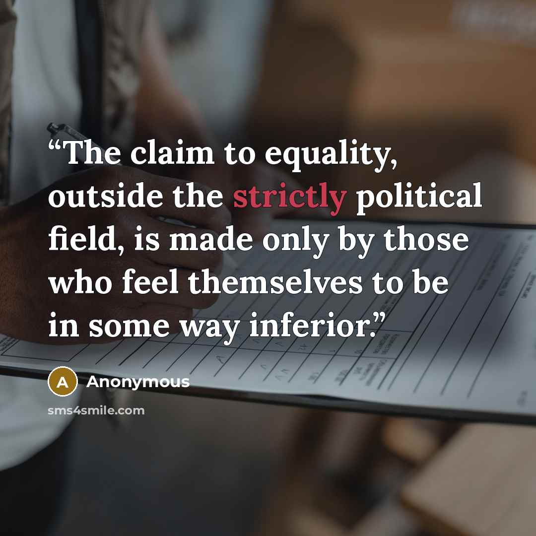 “The claim to equality, outside the strictly political field, is made only by those who feel themselves to be in some way inferior.” quote by Anonymous