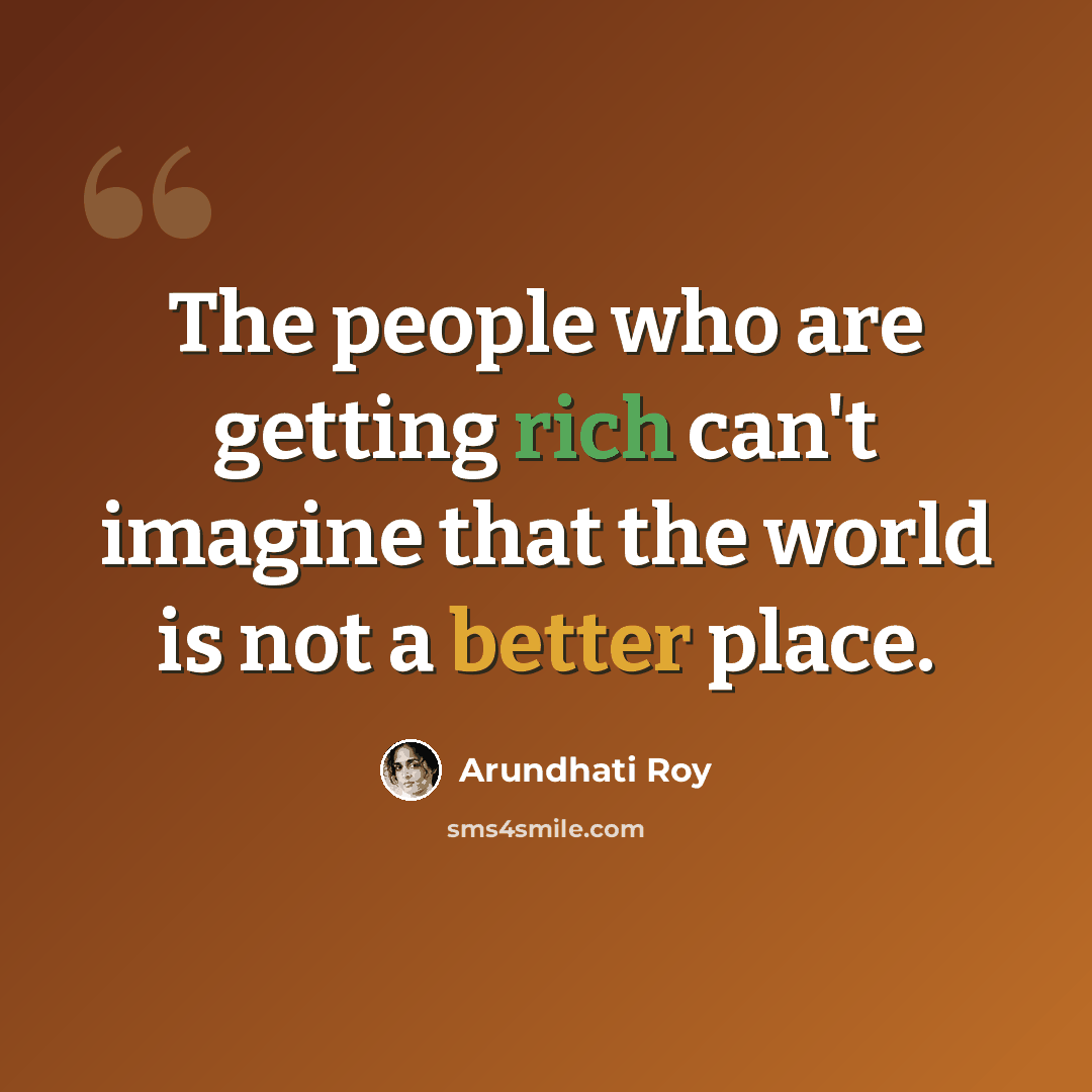 “The people who are getting rich can't imagine that the world is not a better place.” quote by Arundhati Roy
