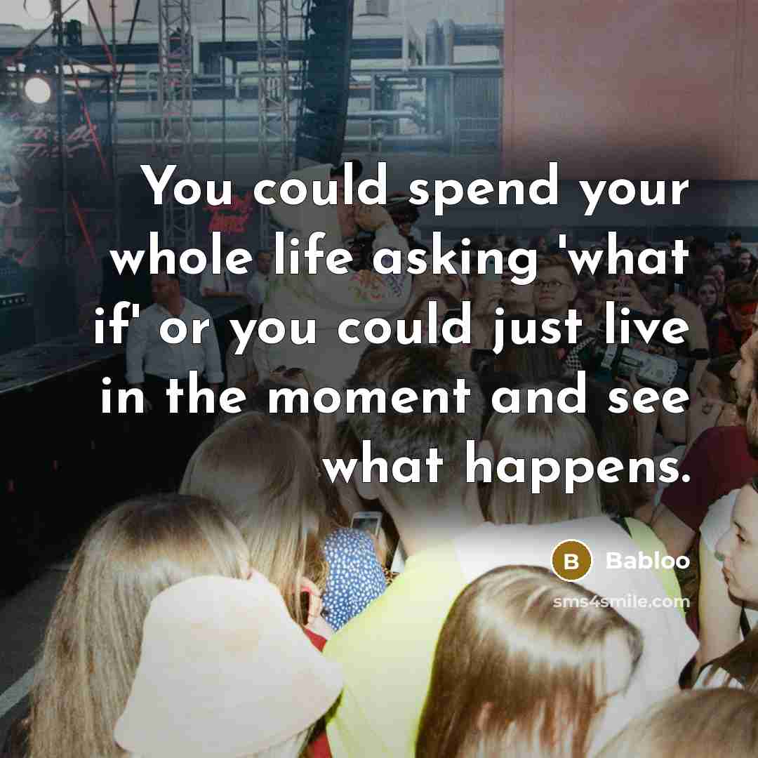 “You could spend your whole life asking 'what if' or you could just live in the moment and see what happens.” quote by Babloo