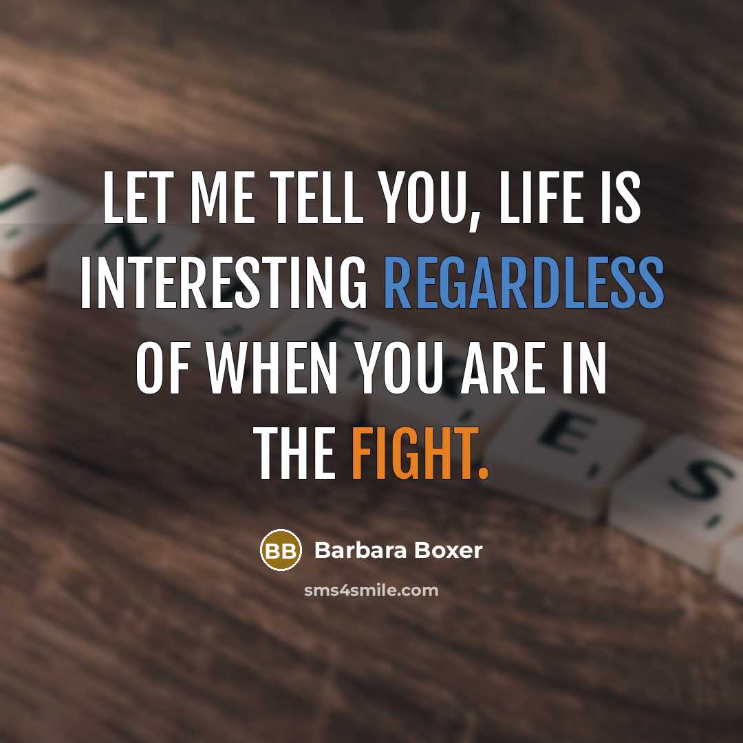 “Let me tell you, life is interesting regardless of when you are in the fight.” quote by Barbara Boxer