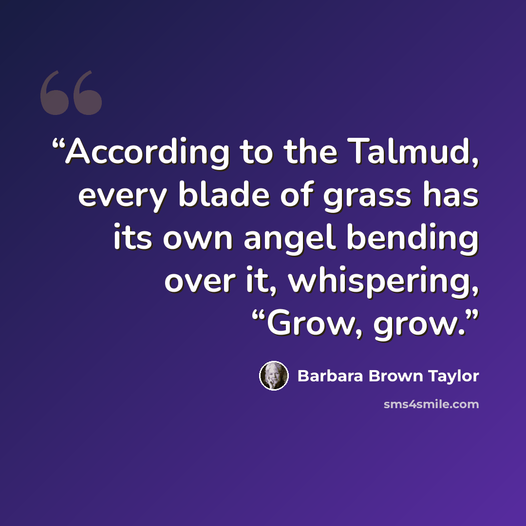 “According to the Talmud, every blade of grass has its own angel bending over it, whispering, “Grow, grow.” quote by Barbara Brown Taylor