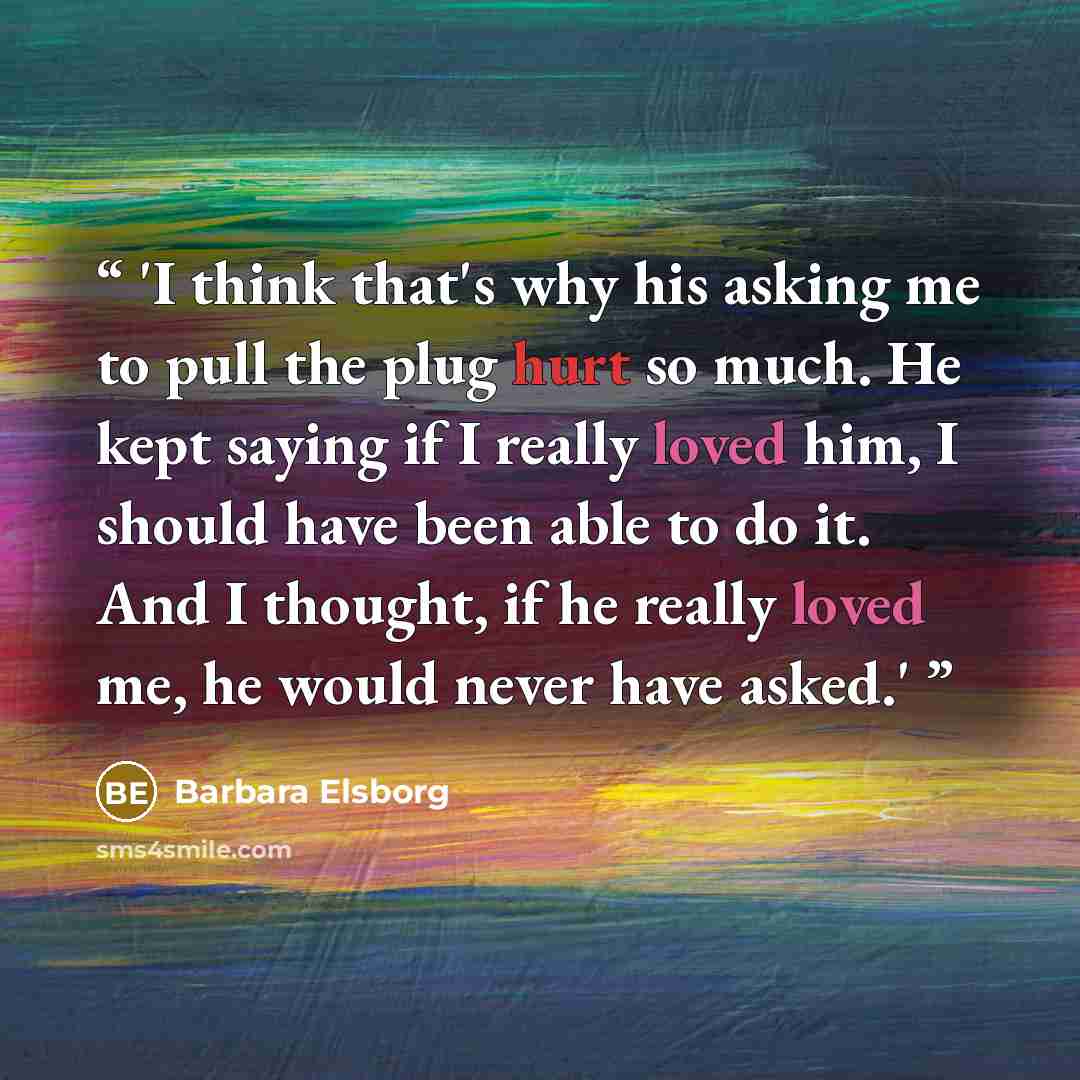 “'I think that's why his asking me to pull the plug hurt so much. He kept saying if I really loved him, I should have been able to do it. And I thought, if he really loved me, he would never have asked.'” quote by Barbara Elsborg
