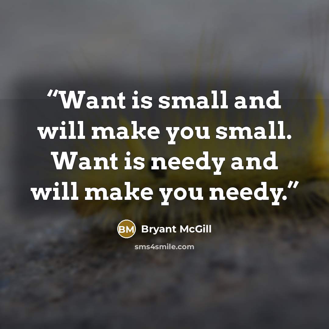 “Want is small and will make you small. Want is needy and will make you needy.” quote by Bryant McGill