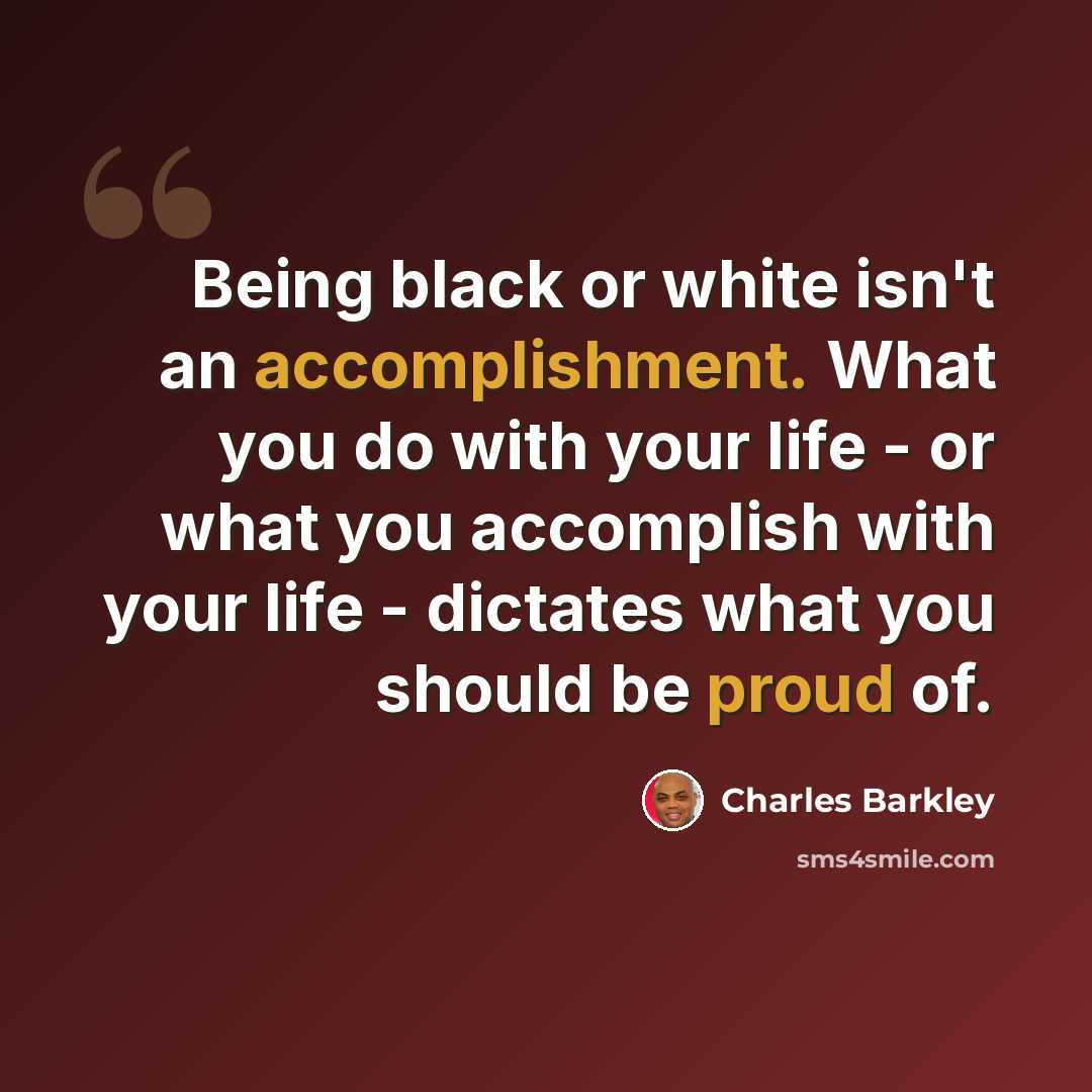 “Being black or white isn't an accomplishment. What you do with your life - or what you accomplish with your life - dictates what you should be proud of.” quote by Charles Barkley