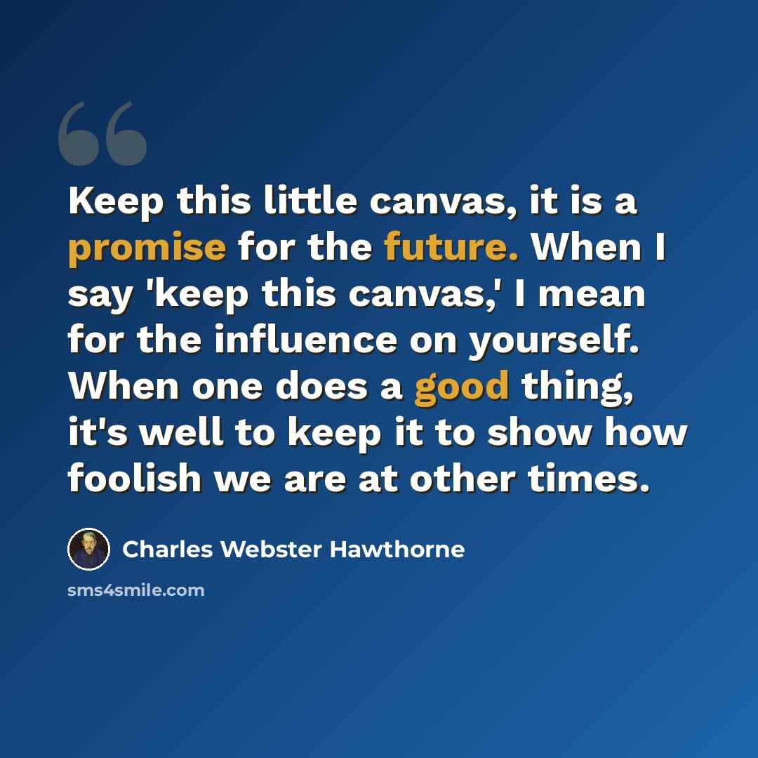 “Keep this little canvas, it is a promise for the future. When I say 'keep this canvas,' I mean for the influence on yourself. When one does a good thing, it's well to keep it to show how foolish we are at other times.” quote by Charles Webster Hawthorne