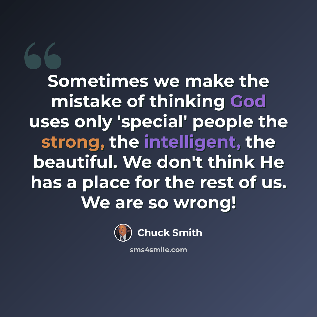 “Sometimes we make the mistake of thinking God uses only 'special' people the strong, the intelligent, the beautiful. We don't think He has a place for the rest of us. We are so wrong!” quote by Chuck Smith